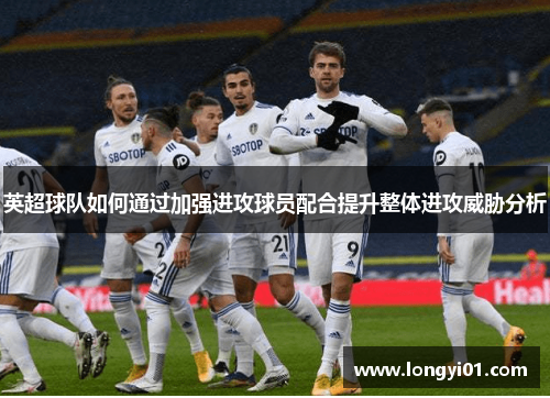 英超球队如何通过加强进攻球员配合提升整体进攻威胁分析