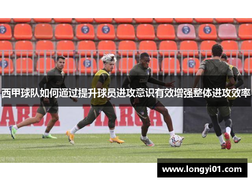 西甲球队如何通过提升球员进攻意识有效增强整体进攻效率